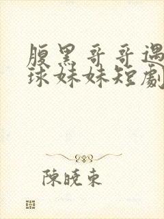 腹黑哥哥遇上直球妹妹短剧大结局