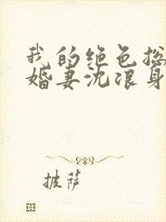 我的绝色总裁未婚妻沈浪身世