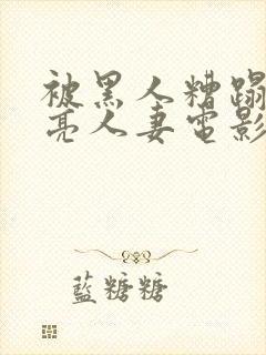 被黑人糟蹋的漂亮人妻电影