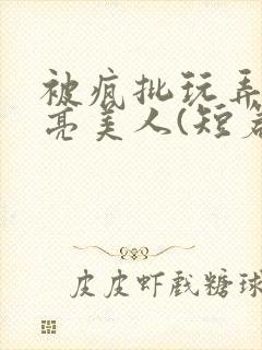 被疯批玩弄的漂亮美人(短篇合集)