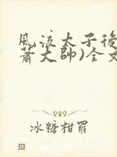 风流太子后宫(萧大帅)全文免费阅读