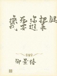 操死你把腿张开我要进来