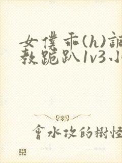 女仆乖(h)调教跪趴1v3小说