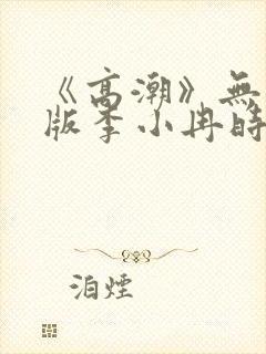 《高潮》无删减版李小冉时间