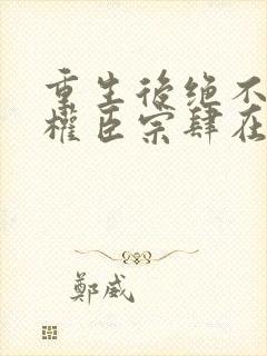 重生后绝不嫁给权臣宗肆在线全文阅读