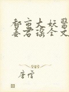 都市大妖医叶楚姜君瑶全文免费阅读