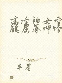 高冷神女雪白双腿屈辱呻吟娇喘小说封面