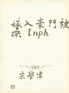 嫁入豪门被全家操【nph