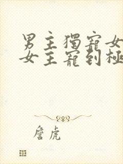 男主独宠女主把女主宠到极致的宠文