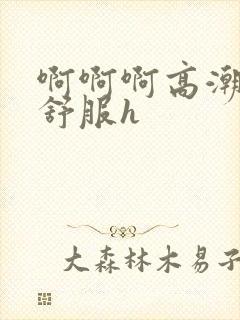 啊啊啊高潮了好舒服h