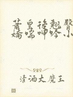 萧皇后翘臀后进娇喘呻吟小说