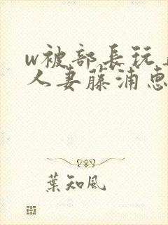 w被部长玩弄的人妻藤浦惠封面