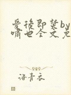 爱后即焚by林啸也全文免费阅读笔趣阁