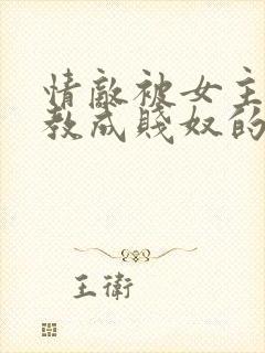 情敌被女主人调教成贱奴的小说