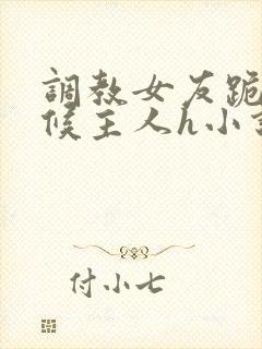 调教女友跪着伺候主人h小说