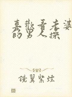 喜欢看老婆被别的男人操