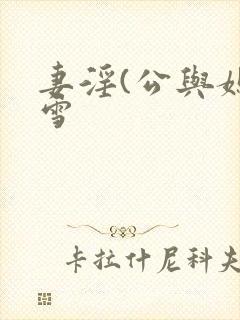 妻淫(公与媳姜雪