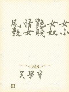 风情艳女女王调教女贱奴小说