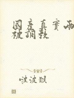 国产真实两女警被调教