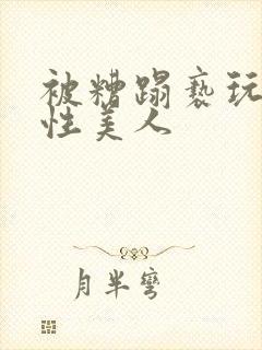 被糟蹋亵玩的双性美人