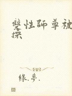 双性师尊被徒弟操封面