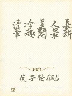 清冷美人长批后笔趣阁最新章节更新