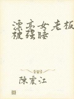 漂亮女老板出差被强睡