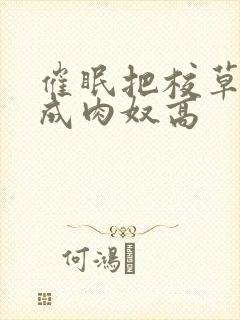 催眠把校草调教成肉奴高