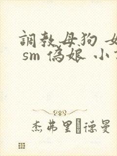调教母狗 女奴 sm 伪娘 小说