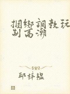 捆绑调教玩弄强制高潮