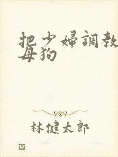 把少妇调教成小母狗