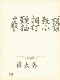 皮鞭调教校花翘臀抽打小说