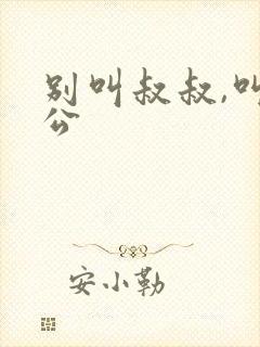 别叫叔叔,叫老公