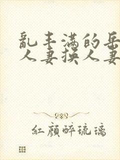 乱丰满的岳伦,人妻换人妻