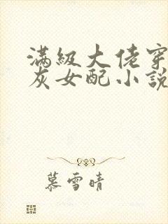 满级大佬穿成炮灰女配小说免费阅读