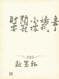 财阀小娇妻叔你要宠坏我了全文阅读免费