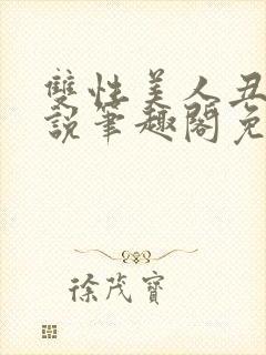 双性美人丑攻小说笔趣阁免费阅读全