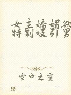 女主娇媚欲极还特别吸引男主小说