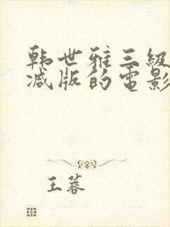 韩世雅三级无删减版的电影