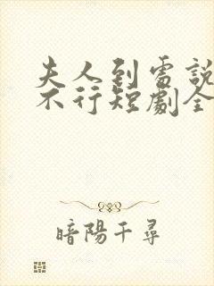 夫人到处说裴总不行短剧全集免费观看