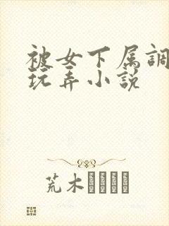 被女下属调教h玩弄小说