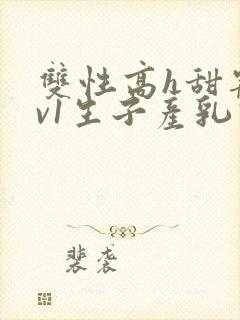 双性高h甜宠1v1生子产乳高h