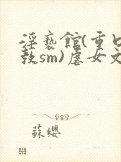 淫亵馆(重口调教sm)虐女文