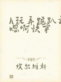 h玩弄跪趴调教嗯啊快穿