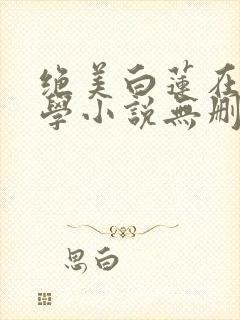 绝美白莲在线教学小说无删减正版在线阅读