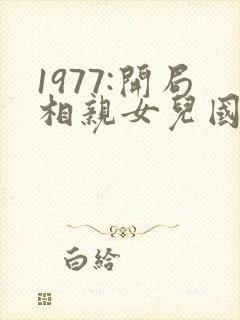 1977:开局相亲女儿国王笔趣阁
