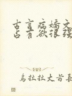 古言病娇文男主占有欲很强