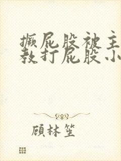 撅屁股被主人调教打屁股小说