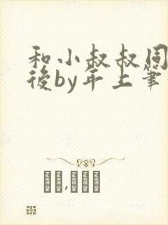 和小叔叔同居之后by年上笔趣阁免费阅读封面