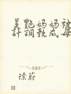 美艳妈妈被人设计调教成母狗